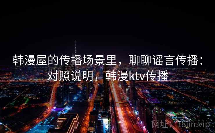 韩漫屋的传播场景里，聊聊谣言传播：对照说明，韩漫ktv传播