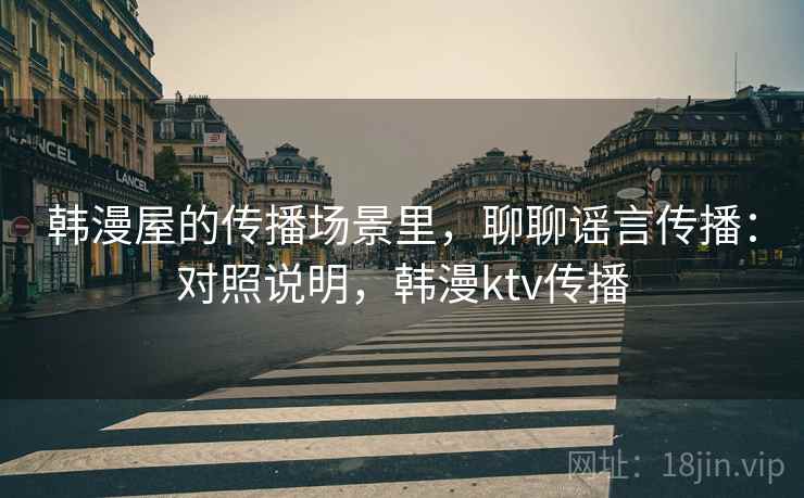 韩漫屋的传播场景里，聊聊谣言传播：对照说明，韩漫ktv传播
