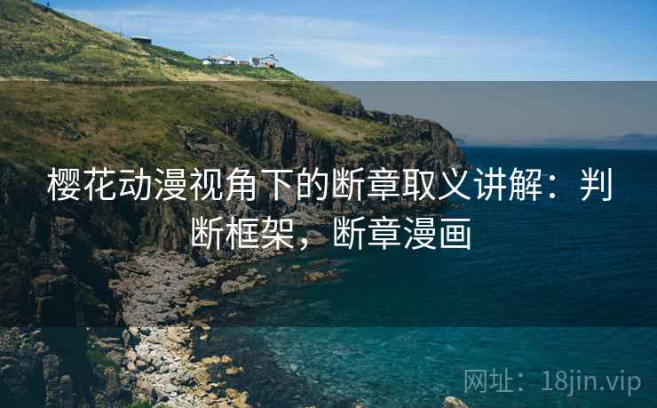 樱花动漫视角下的断章取义讲解:判断框架,断章漫画 樱花动漫视角下的断章取义讲解:判断框架,断章漫画