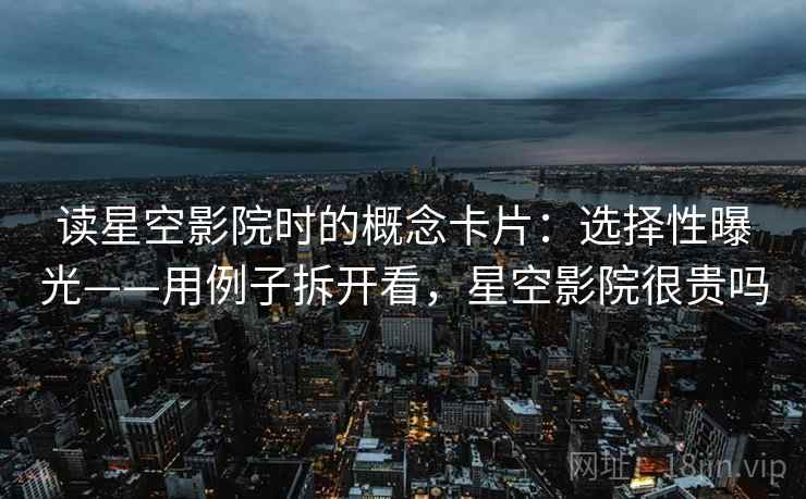 读星空影院时的概念卡片：选择性曝光——用例子拆开看，星空影院很贵吗