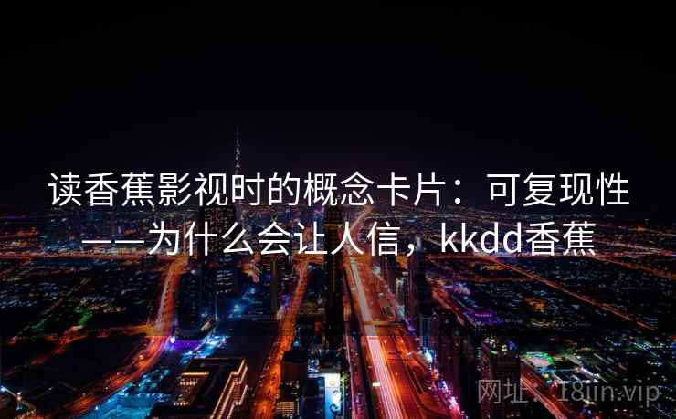 读香蕉影视时的概念卡片：可复现性——为什么会让人信，kkdd香蕉