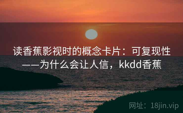 读香蕉影视时的概念卡片：可复现性——为什么会让人信，kkdd香蕉