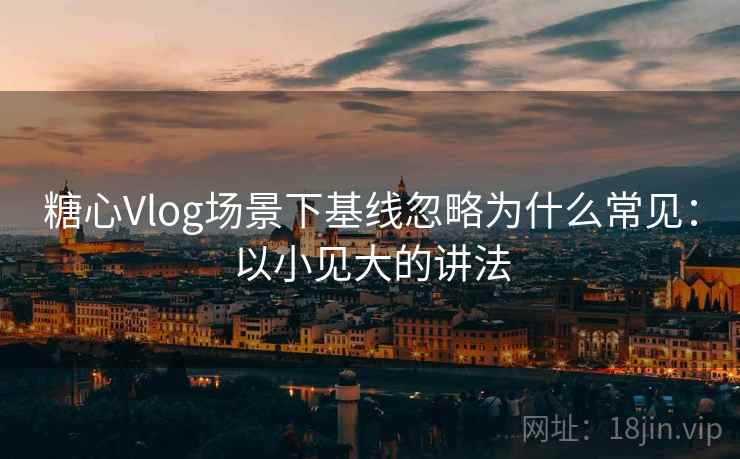糖心Vlog场景下基线忽略为什么常见:以小见大的讲法 糖心Vlog场景下基线忽略为什么常见:以小见大的讲法