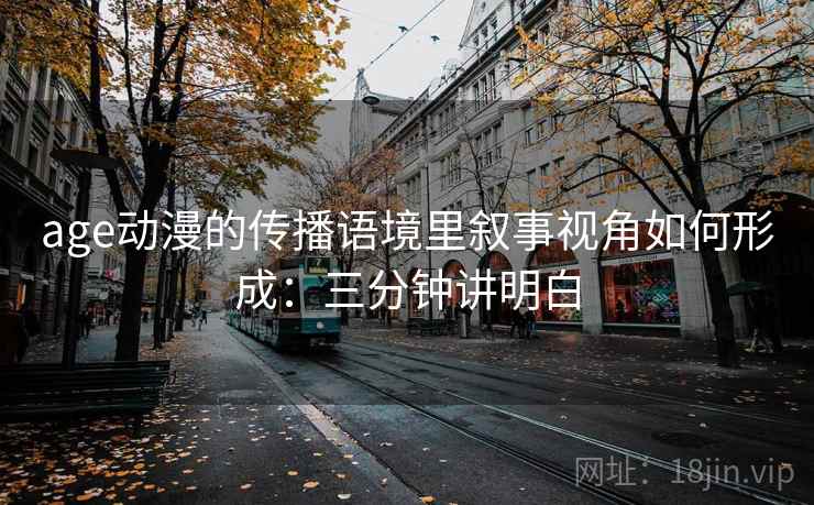 age动漫的传播语境里叙事视角如何形成：三分钟讲明白