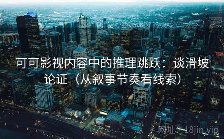 可可影视内容中的推理跳跃:谈滑坡论证(从叙事节奏看线索) 可可影视内容中的推理跳跃:谈滑坡论证(从叙事节奏看线索)