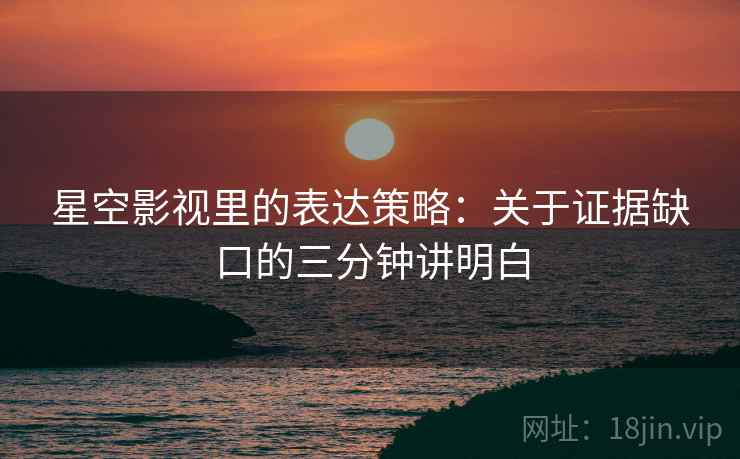星空影视里的表达策略:关于证据缺口的三分钟讲明白 星空影视里的表达策略:关于证据缺口的三分钟讲明白