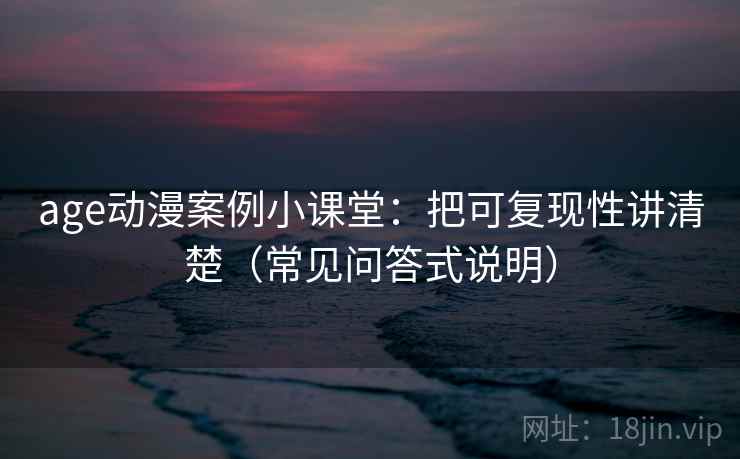 age动漫案例小课堂:把可复现性讲清楚(常见问答式说明) age动漫案例小课堂:把可复现性讲清楚(常见问答式说明)
