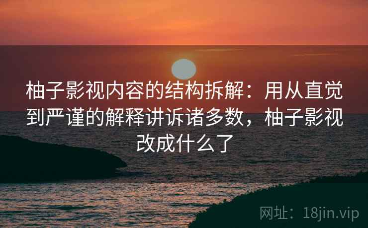柚子影视内容的结构拆解：用从直觉到严谨的解释讲诉诸多数，柚子影视改成什么了