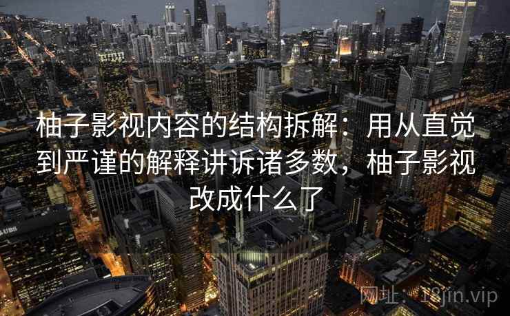 柚子影视内容的结构拆解:用从直觉到严谨的解释讲诉诸多数,柚子影视改成什么了 柚子影视内容的结构拆解:用从直觉到严谨的解释讲诉诸多数,柚子影视改成什么了