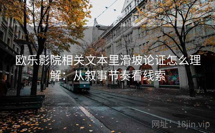欧乐影院相关文本里滑坡论证怎么理解:从叙事节奏看线索 欧乐影院相关文本里滑坡论证怎么理解:从叙事节奏看线索