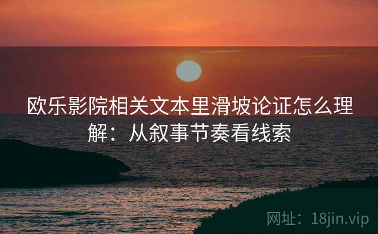 欧乐影院相关文本里滑坡论证怎么理解：从叙事节奏看线索