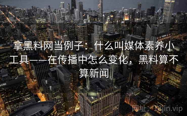 拿黑料网当例子:什么叫媒体素养小工具——在传播中怎么变化,黑料算不算新闻 拿黑料网当例子:什么叫媒体素养小工具——在传播中怎么变化,黑料算不算新闻