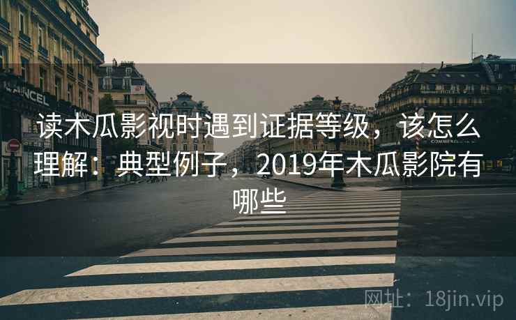 读木瓜影视时遇到证据等级,该怎么理解:典型例子,2019年木瓜影院有哪些 读木瓜影视时遇到证据等级,该怎么理解:典型例子,2019年木瓜影院有哪些