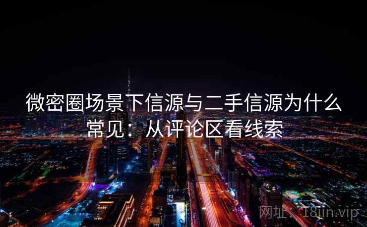 微密圈场景下信源与二手信源为什么常见：从评论区看线索