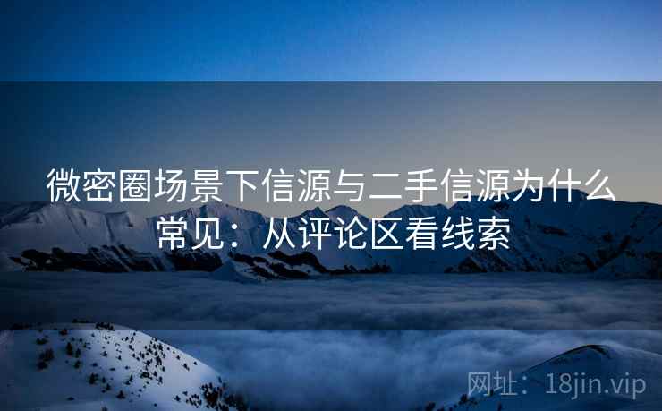 微密圈场景下信源与二手信源为什么常见:从评论区看线索 微密圈场景下信源与二手信源为什么常见:从评论区看线索