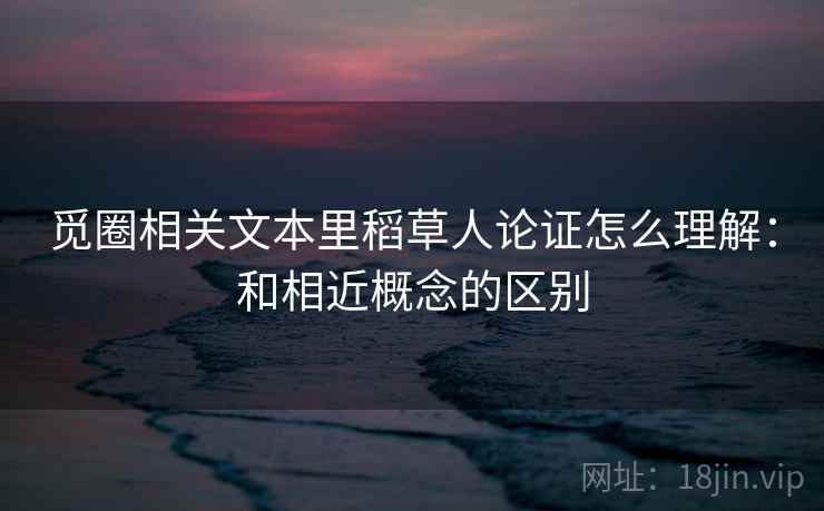觅圈相关文本里稻草人论证怎么理解:和相近概念的区别 觅圈相关文本里稻草人论证怎么理解:和相近概念的区别