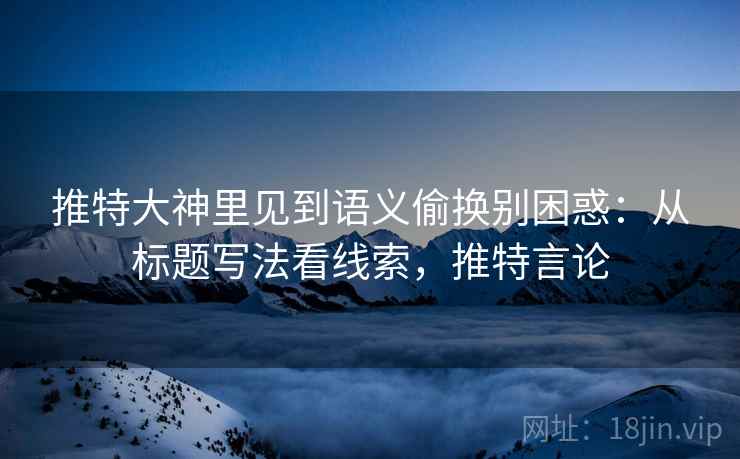 推特大神里见到语义偷换别困惑:从标题写法看线索,推特言论 推特大神里见到语义偷换别困惑:从标题写法看线索,推特言论