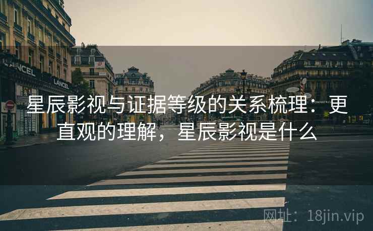 星辰影视与证据等级的关系梳理：更直观的理解，星辰影视是什么