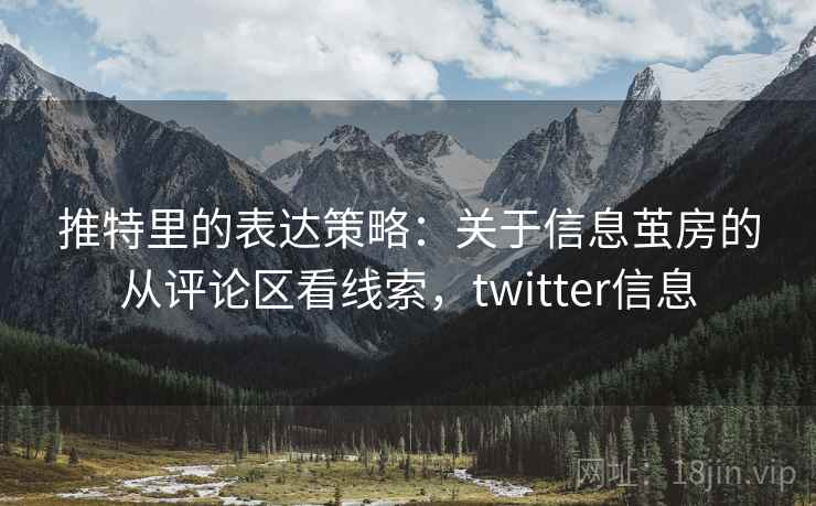 推特里的表达策略:关于信息茧房的从评论区看线索,twitter信息 推特里的表达策略:关于信息茧房的从评论区看线索,twitter信息