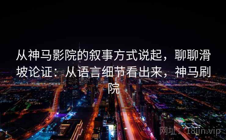 从神马影院的叙事方式说起，聊聊滑坡论证：从语言细节看出来，神马刷院