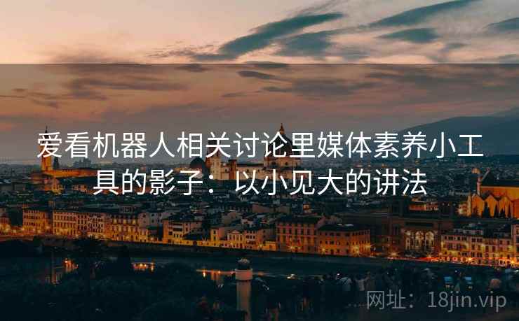 爱看机器人相关讨论里媒体素养小工具的影子:以小见大的讲法 爱看机器人相关讨论里媒体素养小工具的影子:以小见大的讲法