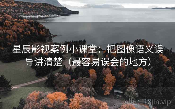 星辰影视案例小课堂：把图像语义误导讲清楚（最容易误会的地方）
