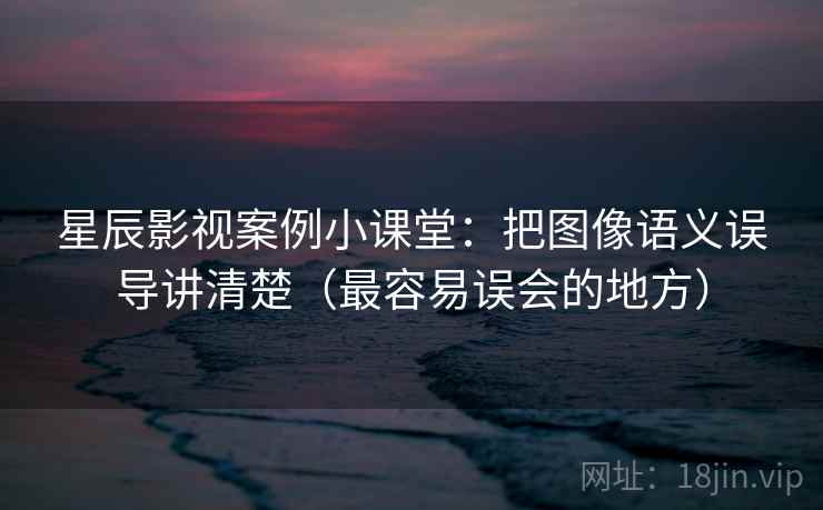 星辰影视案例小课堂:把图像语义误导讲清楚(最容易误会的地方) 星辰影视案例小课堂:把图像语义误导讲清楚(最容易误会的地方)