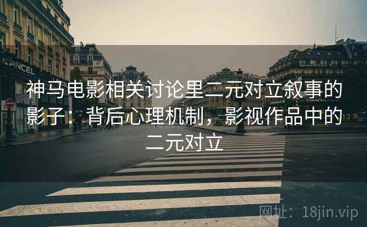 神马电影相关讨论里二元对立叙事的影子：背后心理机制，影视作品中的二元对立