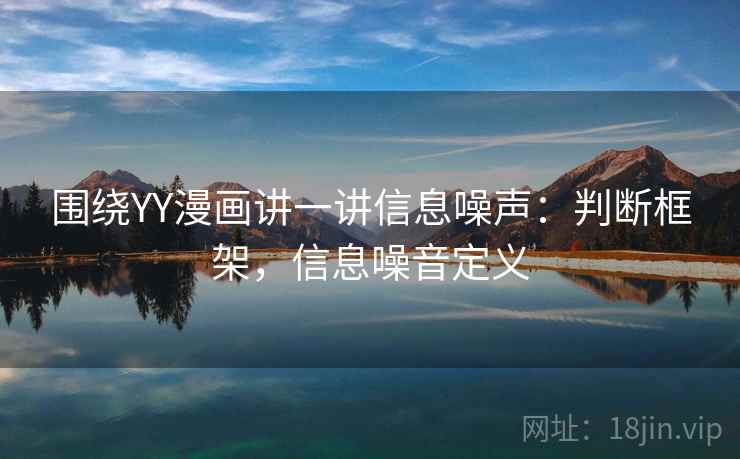 围绕YY漫画讲一讲信息噪声：判断框架，信息噪音定义