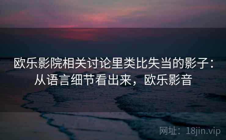 欧乐影院相关讨论里类比失当的影子:从语言细节看出来,欧乐影音 欧乐影院相关讨论里类比失当的影子:从语言细节看出来,欧乐影音