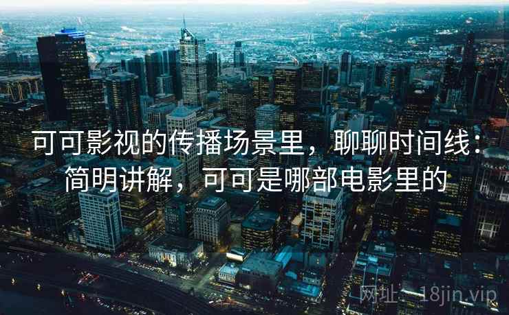可可影视的传播场景里，聊聊时间线：简明讲解，可可是哪部电影里的