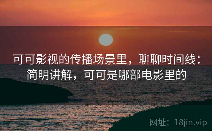 可可影视的传播场景里，聊聊时间线：简明讲解，可可是哪部电影里的