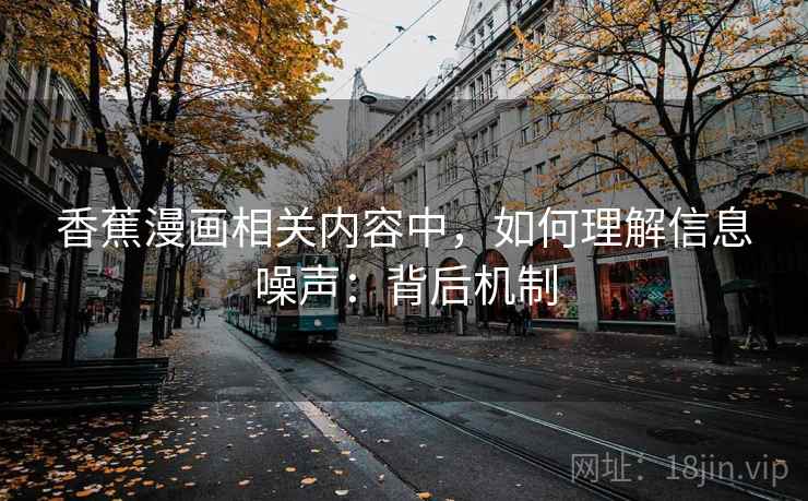 香蕉漫画相关内容中，如何理解信息噪声：背后机制