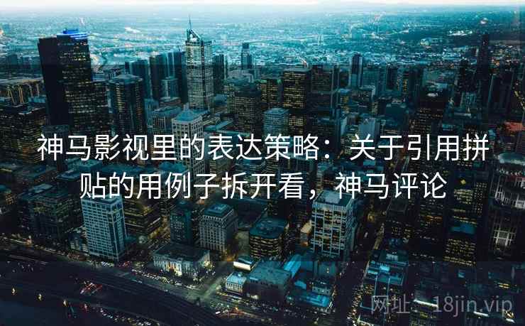 神马影视里的表达策略：关于引用拼贴的用例子拆开看，神马评论