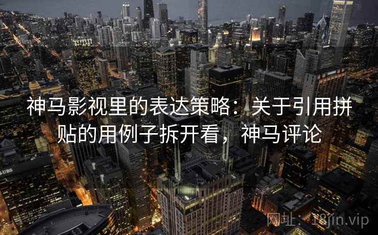 神马影视里的表达策略:关于引用拼贴的用例子拆开看,神马评论 神马影视里的表达策略:关于引用拼贴的用例子拆开看,神马评论