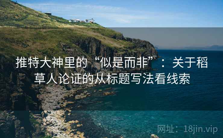 推特大神里的“似是而非”:关于稻草人论证的从标题写法看线索 推特大神里的“似是而非”:关于稻草人论证的从标题写法看线索