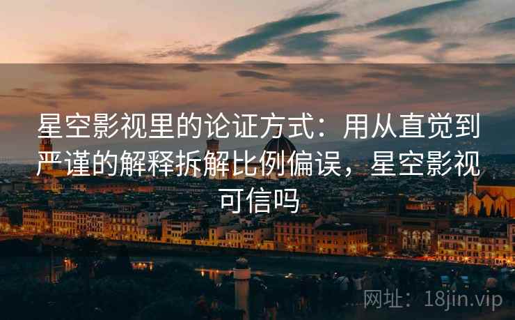 星空影视里的论证方式：用从直觉到严谨的解释拆解比例偏误，星空影视可信吗