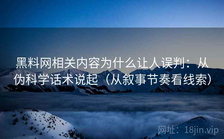 黑料网相关内容为什么让人误判：从伪科学话术说起（从叙事节奏看线索）