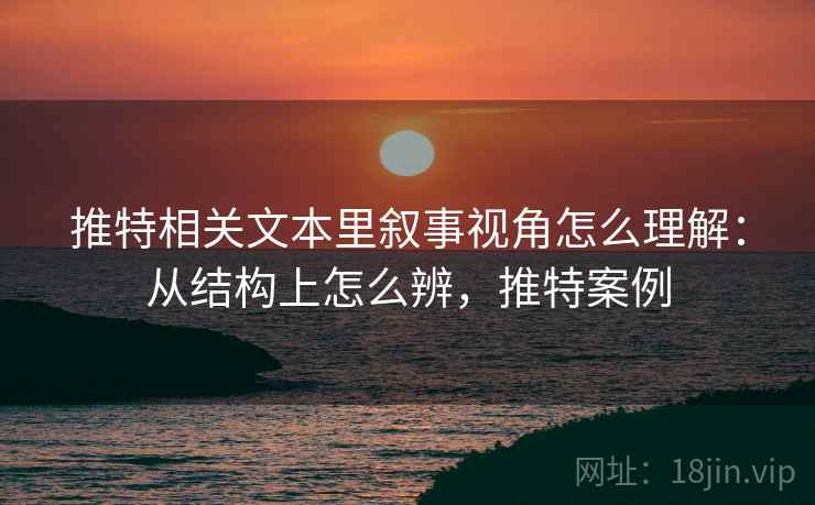 推特相关文本里叙事视角怎么理解:从结构上怎么辨,推特案例 推特相关文本里叙事视角怎么理解:从结构上怎么辨,推特案例