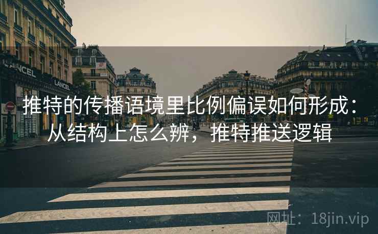 推特的传播语境里比例偏误如何形成:从结构上怎么辨,推特推送逻辑 推特的传播语境里比例偏误如何形成:从结构上怎么辨,推特推送逻辑