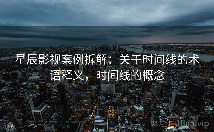 星辰影视案例拆解：关于时间线的术语释义，时间线的概念