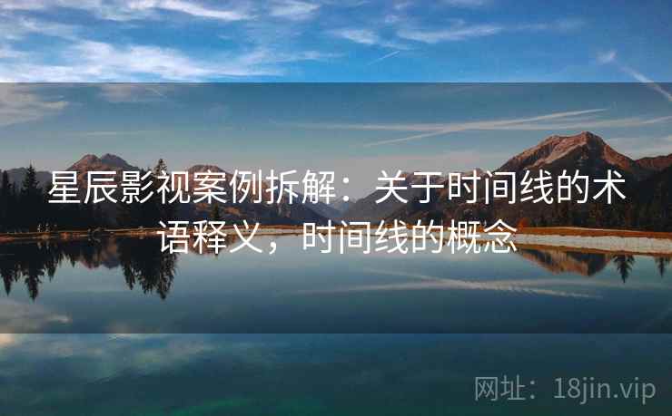星辰影视案例拆解:关于时间线的术语释义,时间线的概念 星辰影视案例拆解:关于时间线的术语释义,时间线的概念