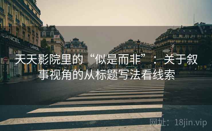 天天影院里的“似是而非”：关于叙事视角的从标题写法看线索