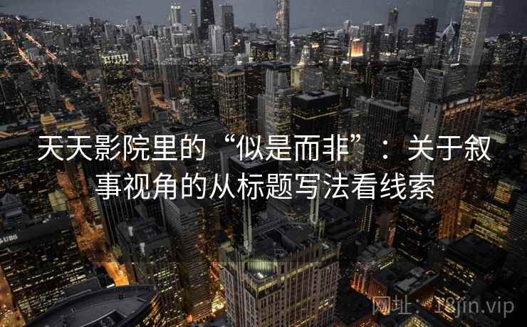 天天影院里的“似是而非”:关于叙事视角的从标题写法看线索 天天影院里的“似是而非”:关于叙事视角的从标题写法看线索