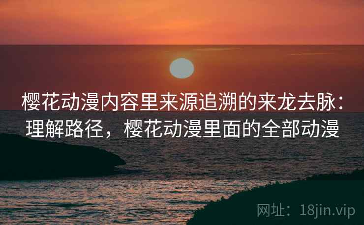 樱花动漫内容里来源追溯的来龙去脉：理解路径，樱花动漫里面的全部动漫