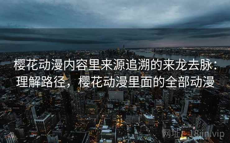 樱花动漫内容里来源追溯的来龙去脉:理解路径,樱花动漫里面的全部动漫 樱花动漫内容里来源追溯的来龙去脉:理解路径,樱花动漫里面的全部动漫