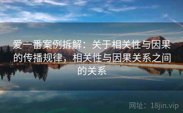 爱一番案例拆解：关于相关性与因果的传播规律，相关性与因果关系之间的关系