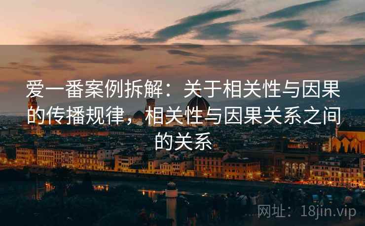 爱一番案例拆解：关于相关性与因果的传播规律，相关性与因果关系之间的关系