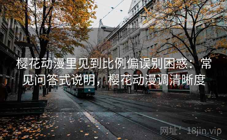 樱花动漫里见到比例偏误别困惑:常见问答式说明,樱花动漫调清晰度 樱花动漫里见到比例偏误别困惑:常见问答式说明,樱花动漫调清晰度