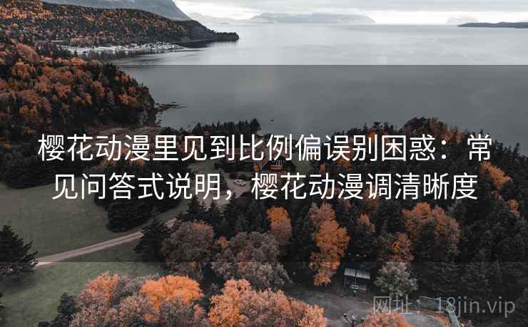 樱花动漫里见到比例偏误别困惑：常见问答式说明，樱花动漫调清晰度